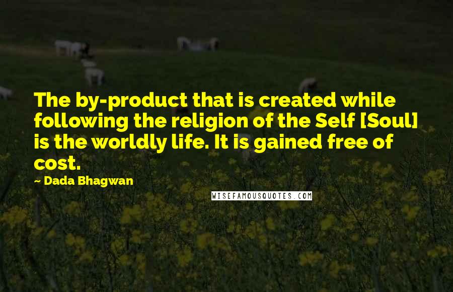 Dada Bhagwan Quotes: The by-product that is created while following the religion of the Self [Soul] is the worldly life. It is gained free of cost.