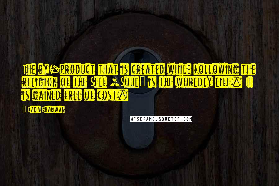 Dada Bhagwan Quotes: The by-product that is created while following the religion of the Self [Soul] is the worldly life. It is gained free of cost.