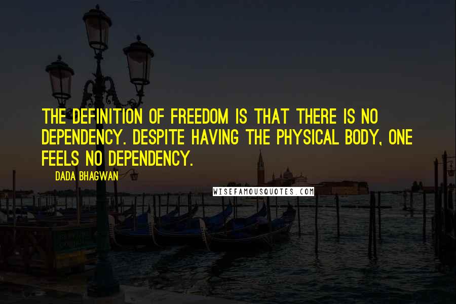 Dada Bhagwan Quotes: The definition of freedom is that there is no dependency. Despite having the physical body, one feels no dependency.