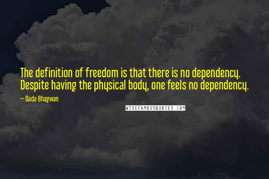 Dada Bhagwan Quotes: The definition of freedom is that there is no dependency. Despite having the physical body, one feels no dependency.