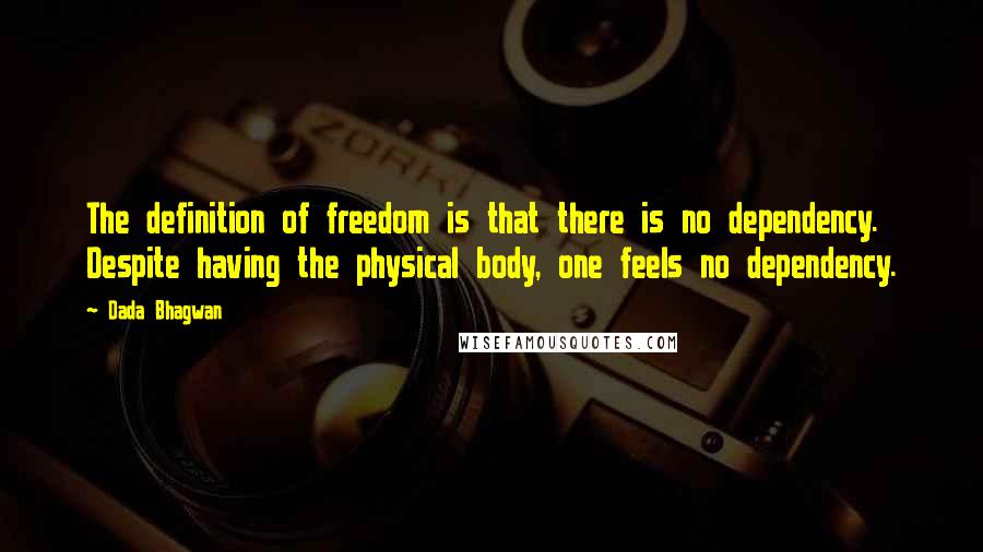Dada Bhagwan Quotes: The definition of freedom is that there is no dependency. Despite having the physical body, one feels no dependency.