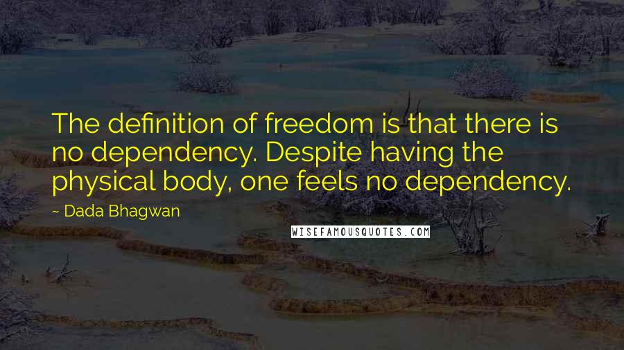 Dada Bhagwan Quotes: The definition of freedom is that there is no dependency. Despite having the physical body, one feels no dependency.