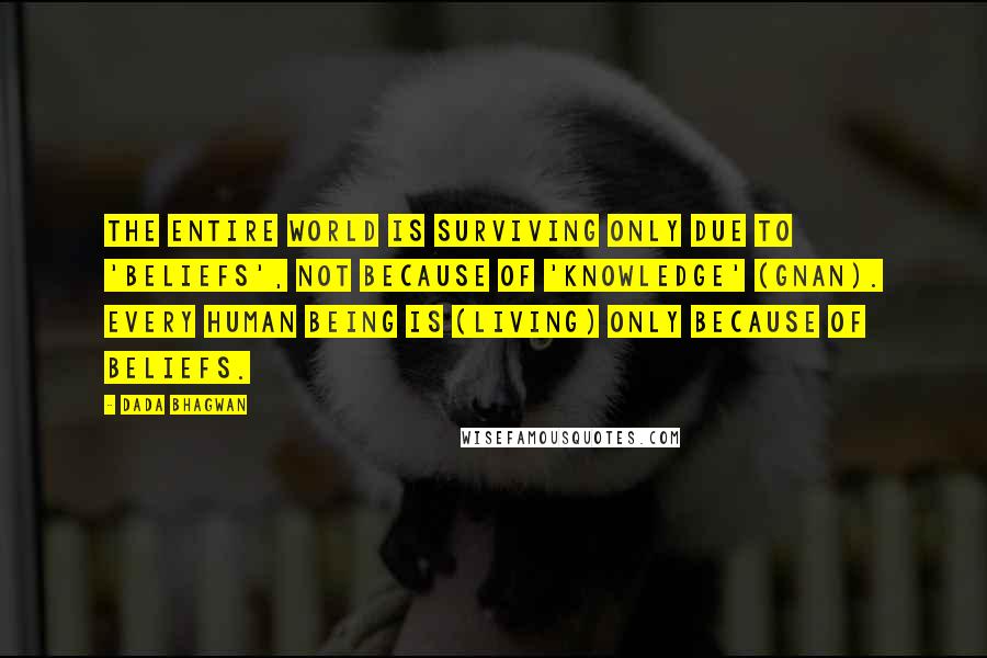 Dada Bhagwan Quotes: The entire world is surviving only due to 'beliefs', not because of 'Knowledge' (Gnan). Every human being is (living) only because of beliefs.