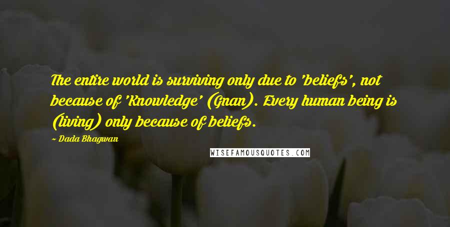 Dada Bhagwan Quotes: The entire world is surviving only due to 'beliefs', not because of 'Knowledge' (Gnan). Every human being is (living) only because of beliefs.