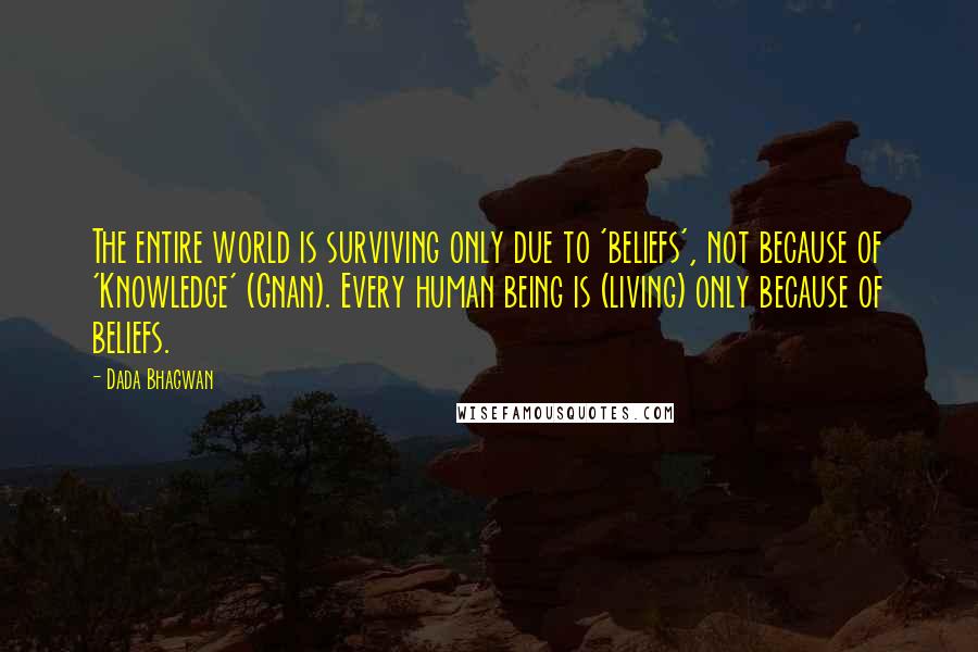 Dada Bhagwan Quotes: The entire world is surviving only due to 'beliefs', not because of 'Knowledge' (Gnan). Every human being is (living) only because of beliefs.