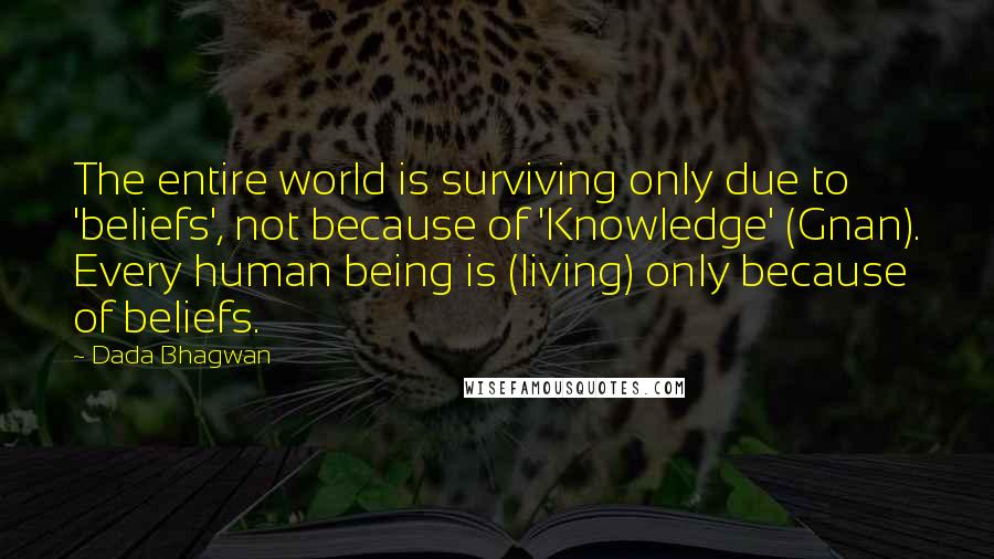 Dada Bhagwan Quotes: The entire world is surviving only due to 'beliefs', not because of 'Knowledge' (Gnan). Every human being is (living) only because of beliefs.