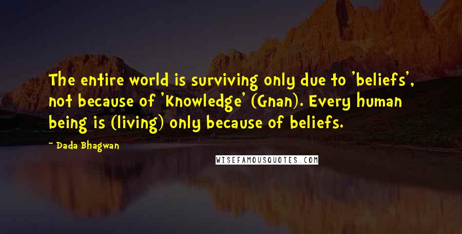 Dada Bhagwan Quotes: The entire world is surviving only due to 'beliefs', not because of 'Knowledge' (Gnan). Every human being is (living) only because of beliefs.