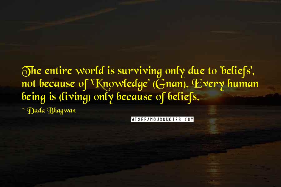 Dada Bhagwan Quotes: The entire world is surviving only due to 'beliefs', not because of 'Knowledge' (Gnan). Every human being is (living) only because of beliefs.