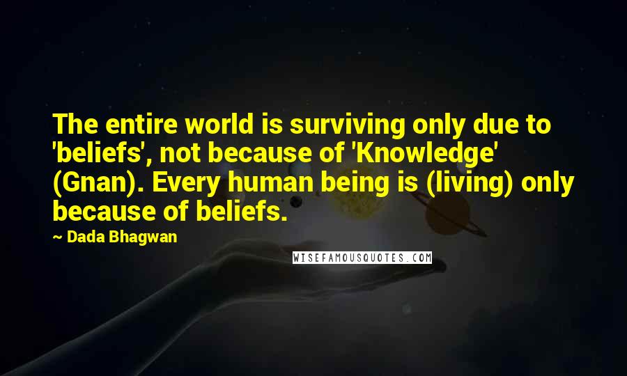 Dada Bhagwan Quotes: The entire world is surviving only due to 'beliefs', not because of 'Knowledge' (Gnan). Every human being is (living) only because of beliefs.