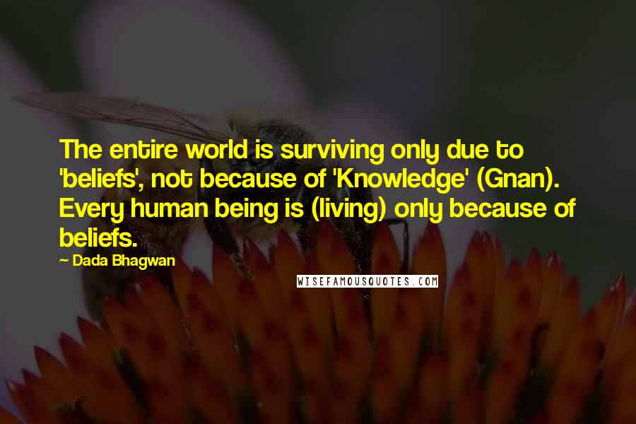 Dada Bhagwan Quotes: The entire world is surviving only due to 'beliefs', not because of 'Knowledge' (Gnan). Every human being is (living) only because of beliefs.