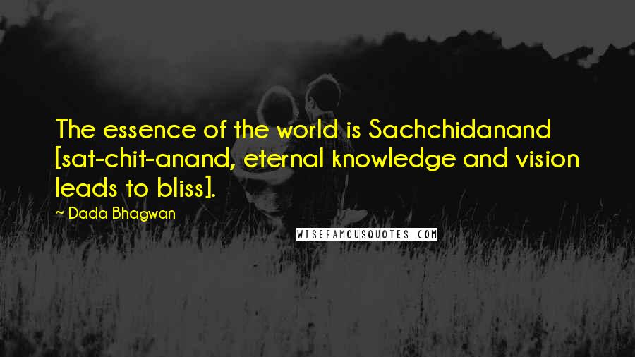 Dada Bhagwan Quotes: The essence of the world is Sachchidanand [sat-chit-anand, eternal knowledge and vision leads to bliss].