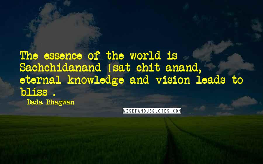 Dada Bhagwan Quotes: The essence of the world is Sachchidanand [sat-chit-anand, eternal knowledge and vision leads to bliss].