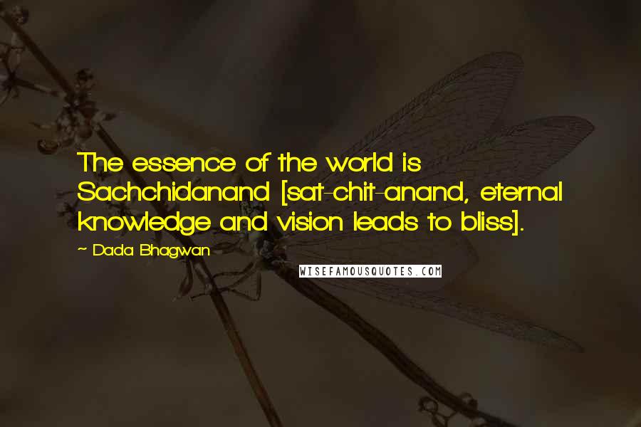 Dada Bhagwan Quotes: The essence of the world is Sachchidanand [sat-chit-anand, eternal knowledge and vision leads to bliss].