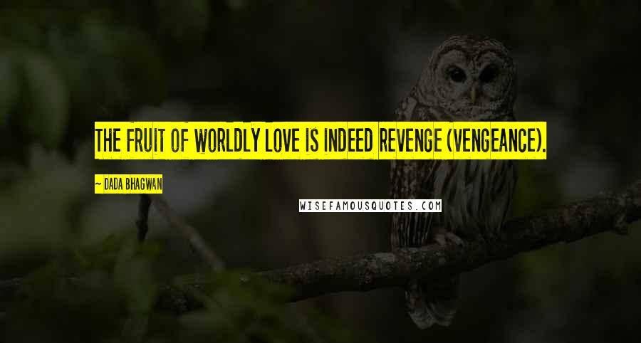 Dada Bhagwan Quotes: The fruit of worldly love is indeed revenge (vengeance).