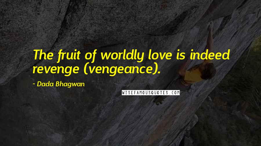 Dada Bhagwan Quotes: The fruit of worldly love is indeed revenge (vengeance).