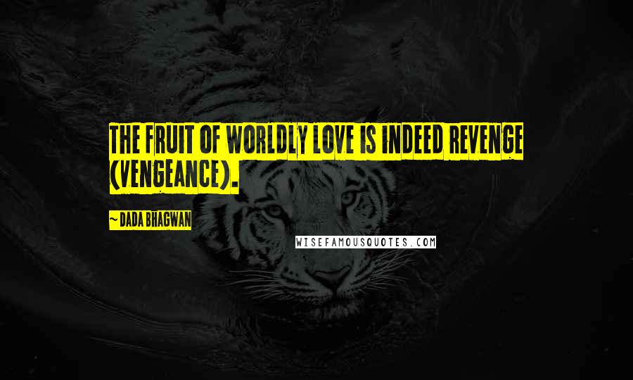 Dada Bhagwan Quotes: The fruit of worldly love is indeed revenge (vengeance).