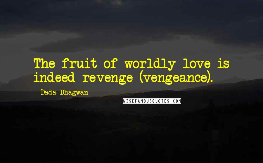 Dada Bhagwan Quotes: The fruit of worldly love is indeed revenge (vengeance).