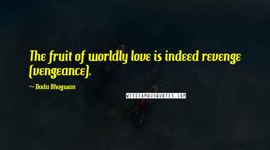 Dada Bhagwan Quotes: The fruit of worldly love is indeed revenge (vengeance).