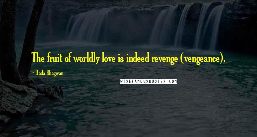 Dada Bhagwan Quotes: The fruit of worldly love is indeed revenge (vengeance).