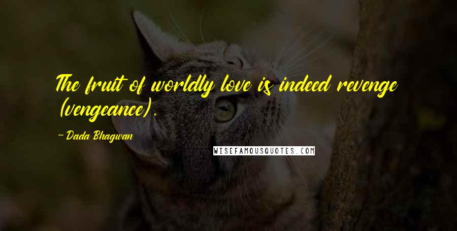 Dada Bhagwan Quotes: The fruit of worldly love is indeed revenge (vengeance).
