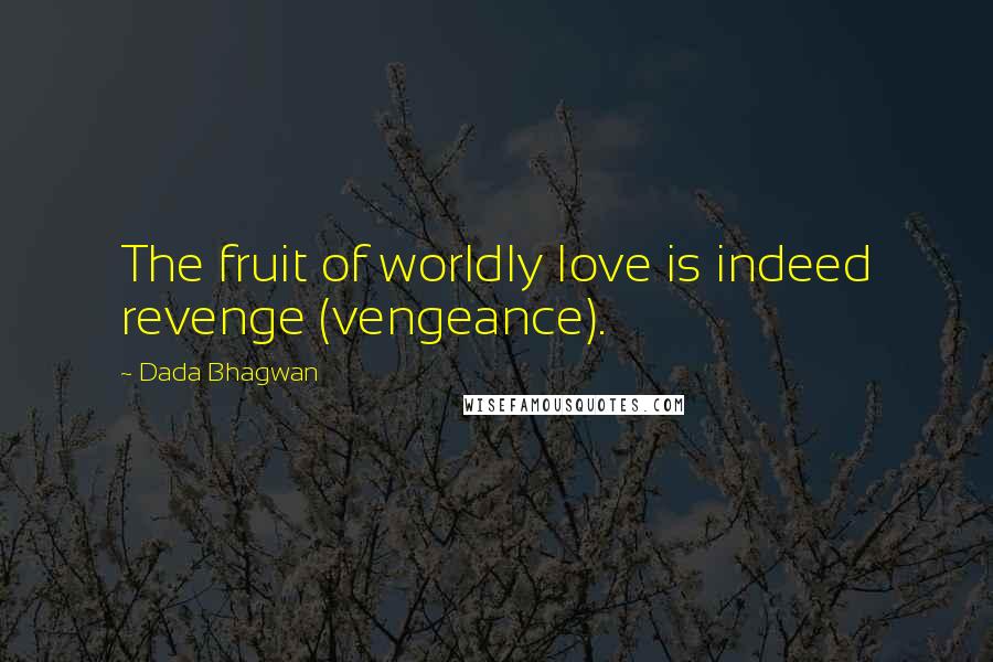 Dada Bhagwan Quotes: The fruit of worldly love is indeed revenge (vengeance).