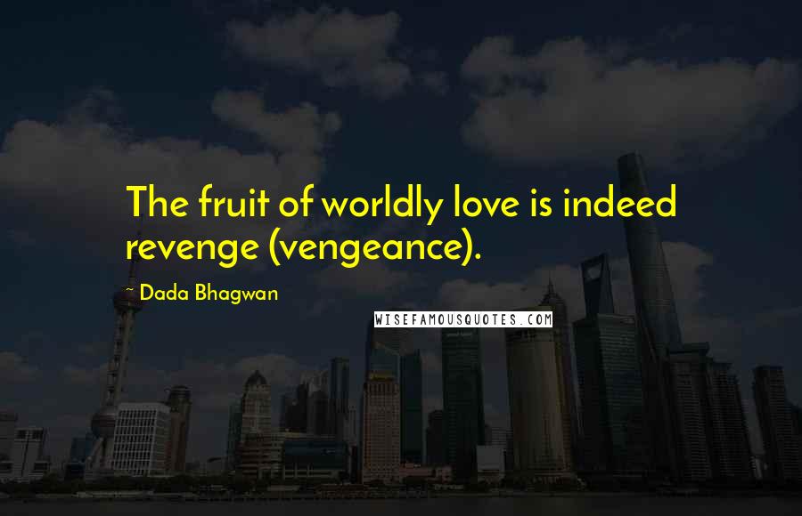 Dada Bhagwan Quotes: The fruit of worldly love is indeed revenge (vengeance).