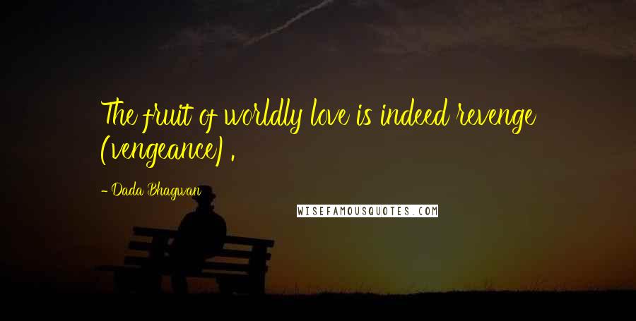 Dada Bhagwan Quotes: The fruit of worldly love is indeed revenge (vengeance).