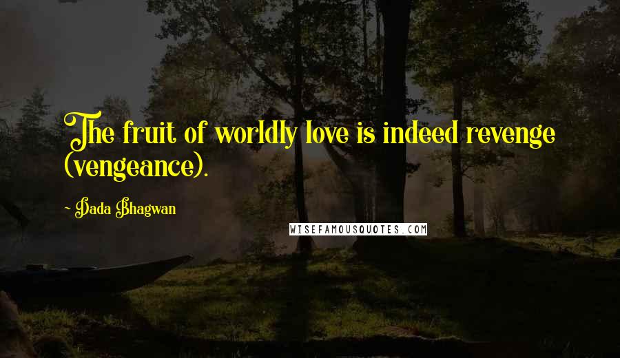 Dada Bhagwan Quotes: The fruit of worldly love is indeed revenge (vengeance).