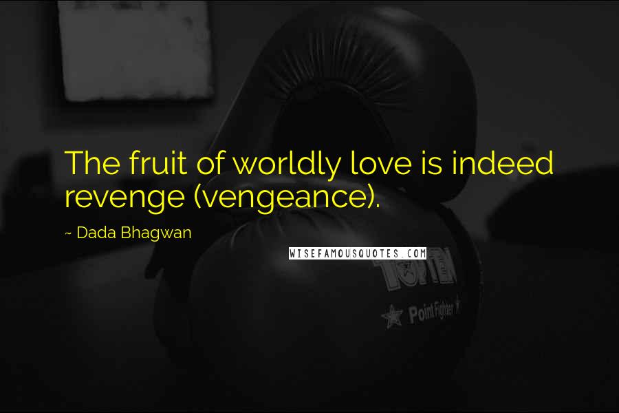 Dada Bhagwan Quotes: The fruit of worldly love is indeed revenge (vengeance).
