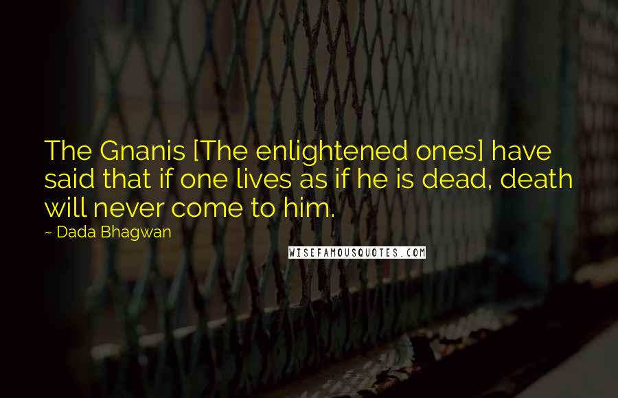 Dada Bhagwan Quotes: The Gnanis [The enlightened ones] have said that if one lives as if he is dead, death will never come to him.