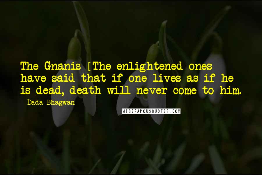 Dada Bhagwan Quotes: The Gnanis [The enlightened ones] have said that if one lives as if he is dead, death will never come to him.