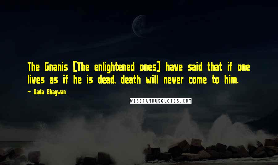 Dada Bhagwan Quotes: The Gnanis [The enlightened ones] have said that if one lives as if he is dead, death will never come to him.