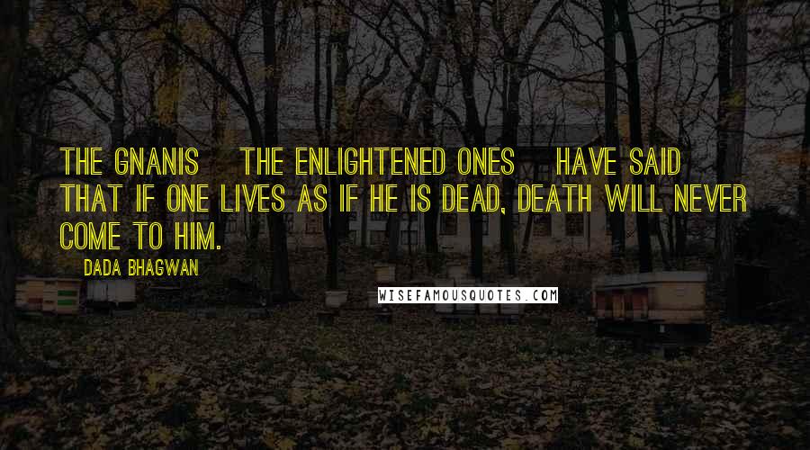 Dada Bhagwan Quotes: The Gnanis [The enlightened ones] have said that if one lives as if he is dead, death will never come to him.