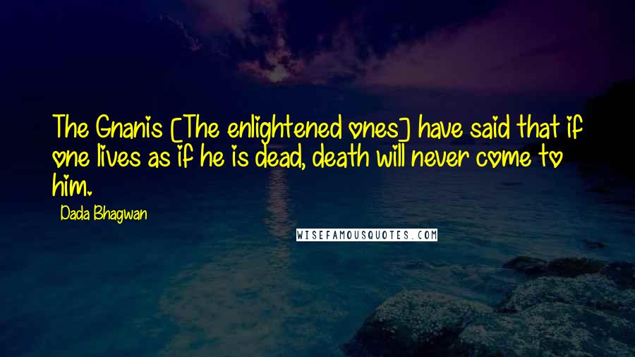 Dada Bhagwan Quotes: The Gnanis [The enlightened ones] have said that if one lives as if he is dead, death will never come to him.