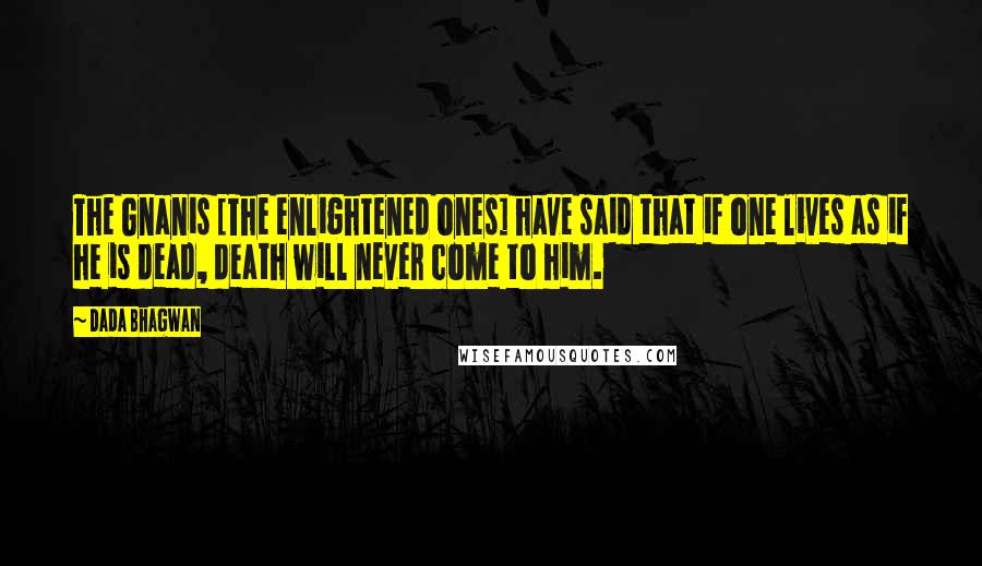 Dada Bhagwan Quotes: The Gnanis [The enlightened ones] have said that if one lives as if he is dead, death will never come to him.