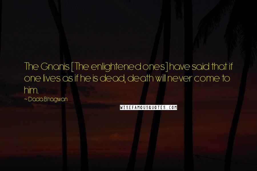 Dada Bhagwan Quotes: The Gnanis [The enlightened ones] have said that if one lives as if he is dead, death will never come to him.