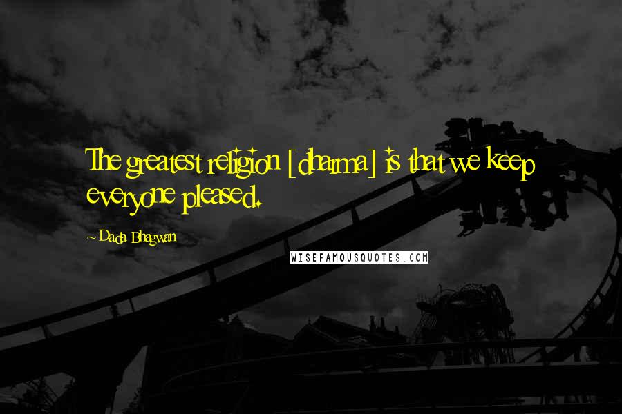 Dada Bhagwan Quotes: The greatest religion [dharma] is that we keep everyone pleased.