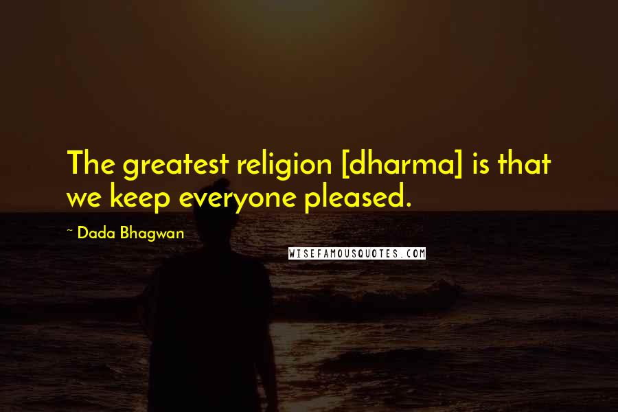 Dada Bhagwan Quotes: The greatest religion [dharma] is that we keep everyone pleased.