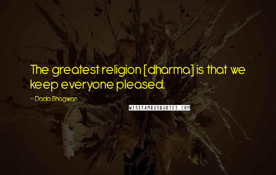Dada Bhagwan Quotes: The greatest religion [dharma] is that we keep everyone pleased.