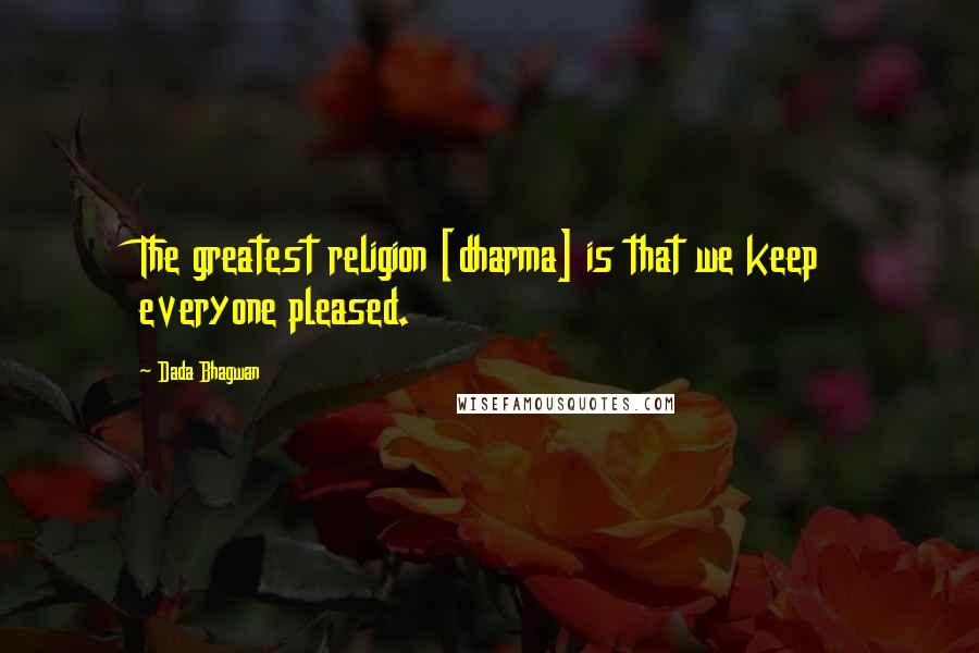 Dada Bhagwan Quotes: The greatest religion [dharma] is that we keep everyone pleased.