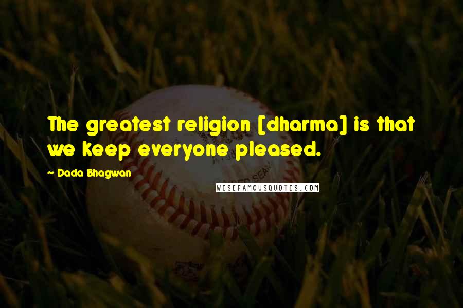 Dada Bhagwan Quotes: The greatest religion [dharma] is that we keep everyone pleased.