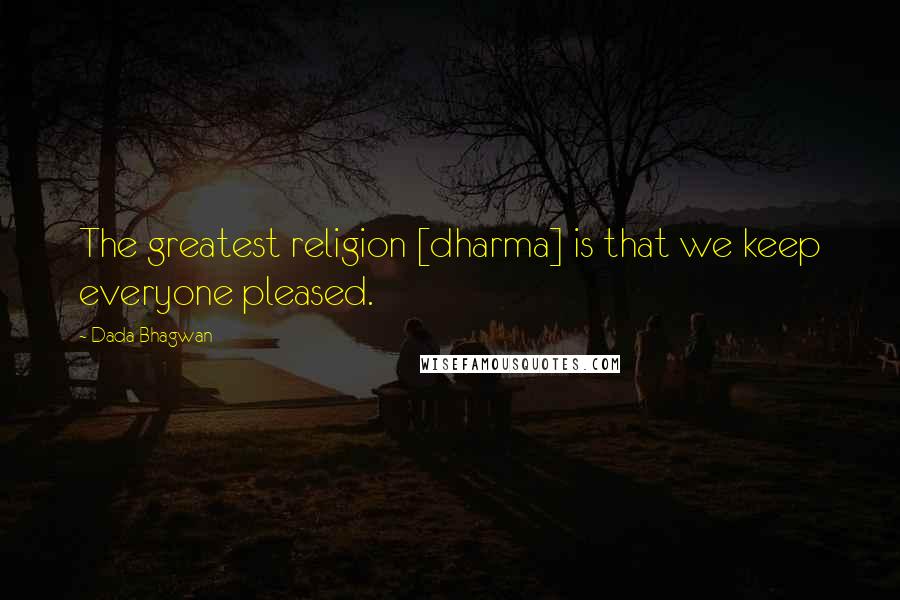 Dada Bhagwan Quotes: The greatest religion [dharma] is that we keep everyone pleased.