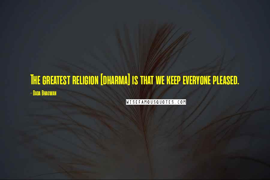 Dada Bhagwan Quotes: The greatest religion [dharma] is that we keep everyone pleased.