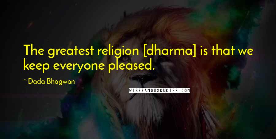 Dada Bhagwan Quotes: The greatest religion [dharma] is that we keep everyone pleased.