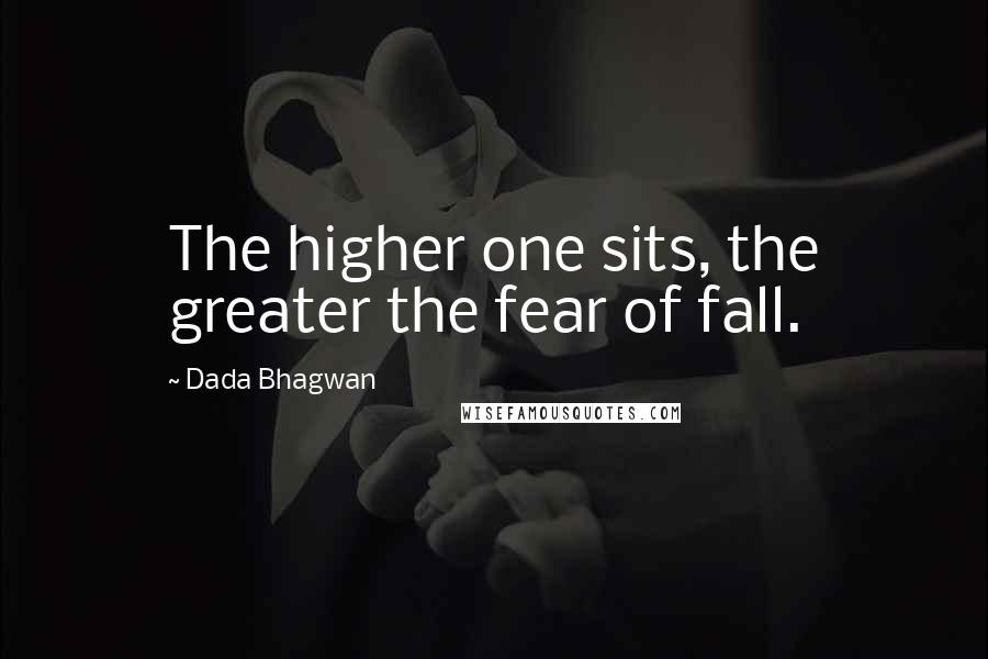 Dada Bhagwan Quotes: The higher one sits, the greater the fear of fall.