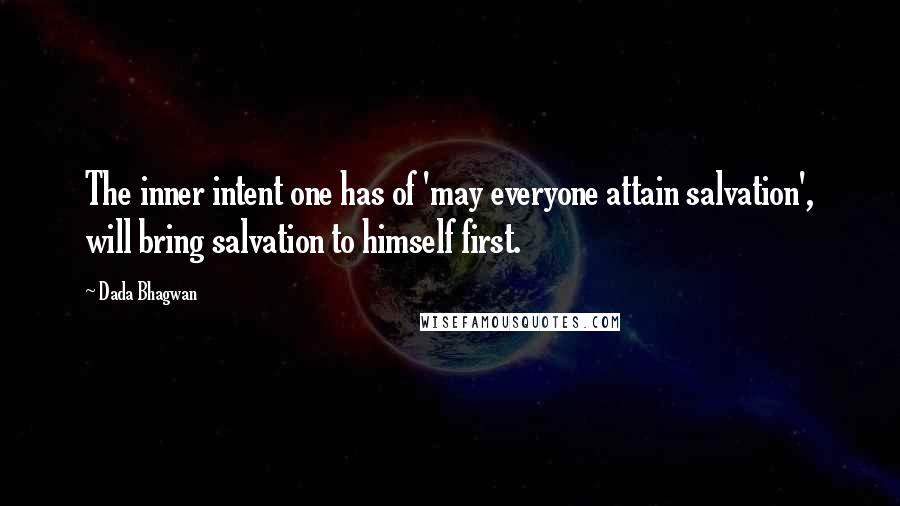 Dada Bhagwan Quotes: The inner intent one has of 'may everyone attain salvation', will bring salvation to himself first.