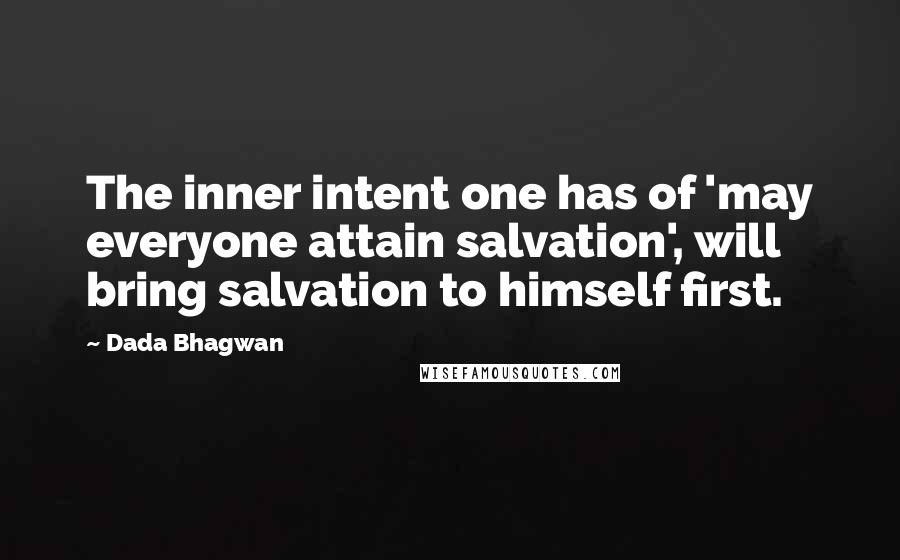 Dada Bhagwan Quotes: The inner intent one has of 'may everyone attain salvation', will bring salvation to himself first.