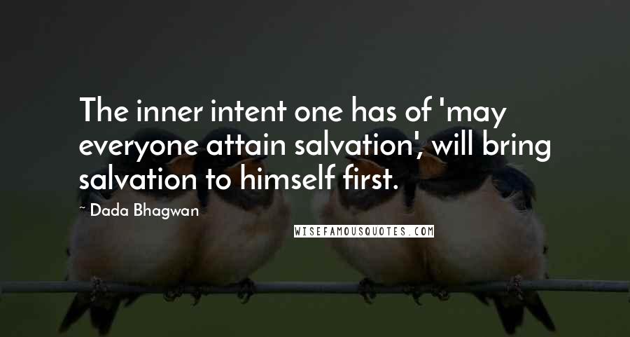 Dada Bhagwan Quotes: The inner intent one has of 'may everyone attain salvation', will bring salvation to himself first.