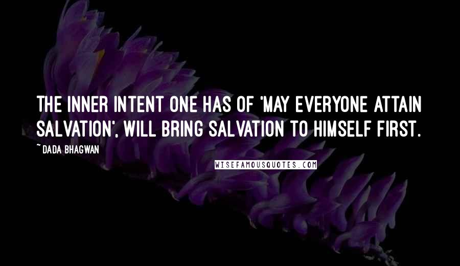 Dada Bhagwan Quotes: The inner intent one has of 'may everyone attain salvation', will bring salvation to himself first.