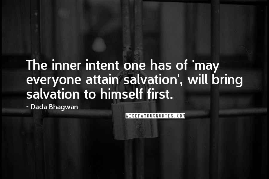 Dada Bhagwan Quotes: The inner intent one has of 'may everyone attain salvation', will bring salvation to himself first.